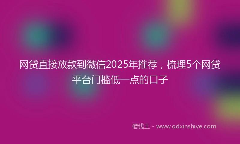 网贷直接放款到微信2025年推荐，梳理5个网贷平台门槛低一点的口子