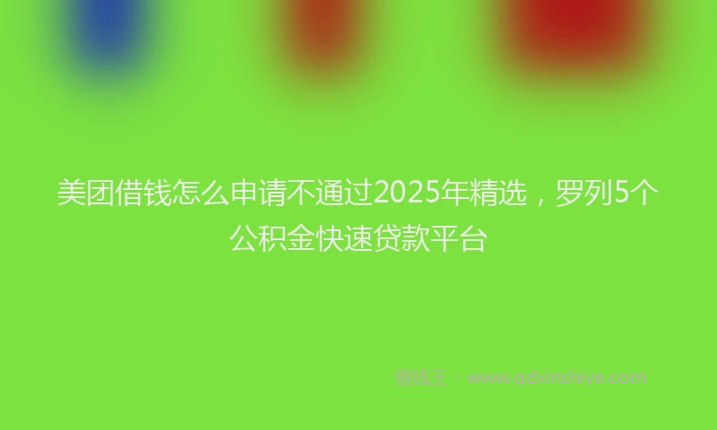美团借钱怎么申请不通过2025年精选，罗列5个公积金快速贷款平台