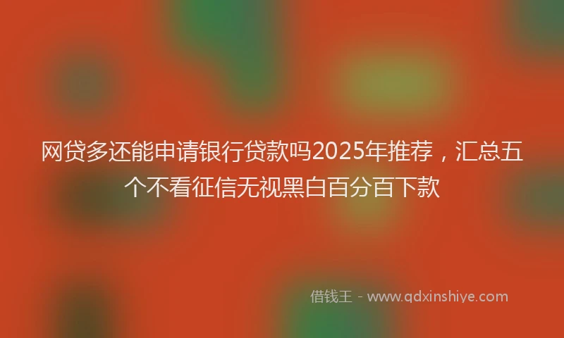 网贷多还能申请银行贷款吗2025年推荐，汇总五个不看征信无视黑白百分百下款