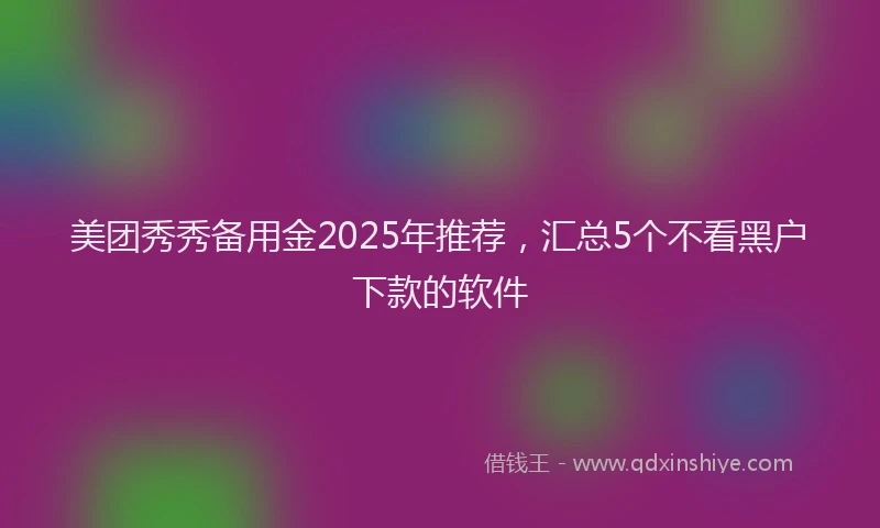 美团秀秀备用金2025年推荐，汇总5个不看黑户下款的软件