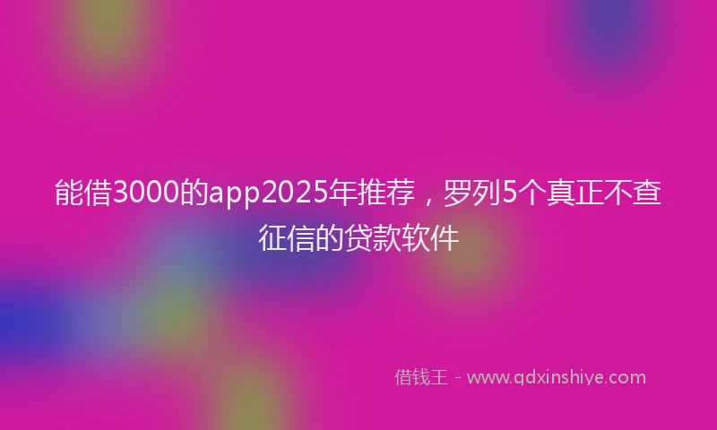 能借3000的app2025年推荐，罗列5个真正不查征信的贷款软件
