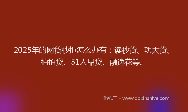 2025年的网贷秒拒怎么办有：读秒贷、功夫贷、拍拍贷、51人品贷、融逸花等。