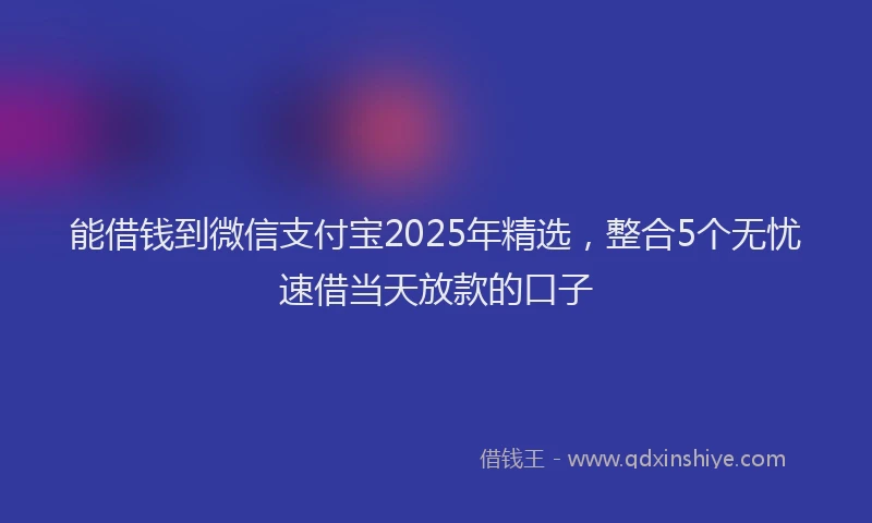 能借钱到微信支付宝2025年精选，整合5个无忧速借当天放款的口子