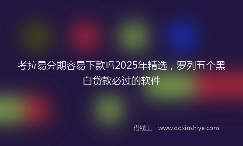 考拉易分期容易下款吗2025年精选，罗列五个黑白贷款必过的软件