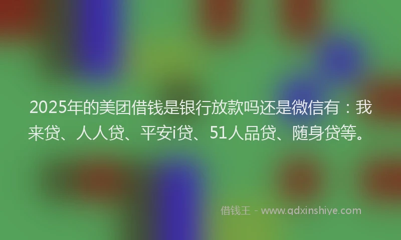 2025年的美团借钱是银行放款吗还是微信有：我来贷、人人贷、平安i贷、51人品贷、随身贷等。