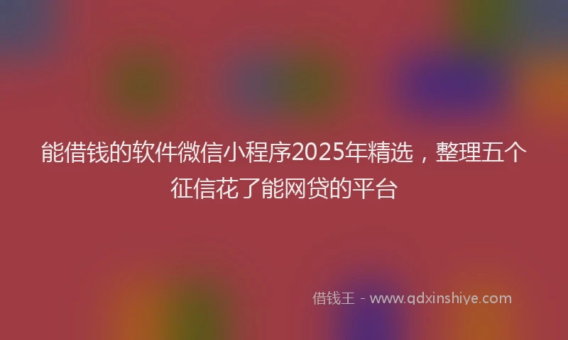 能借钱的软件微信小程序2025年精选，整理五个征信花了能网贷的平台