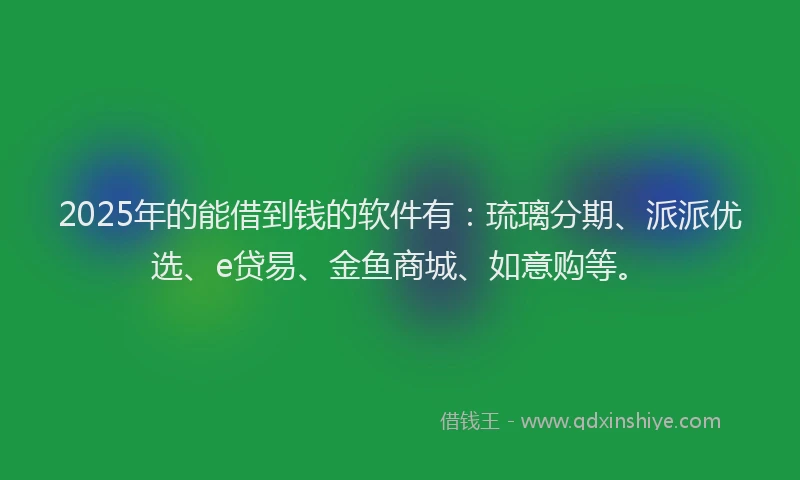 2025年的能借到钱的软件有：琉璃分期、派派优选、e贷易、金鱼商城、如意购等。
