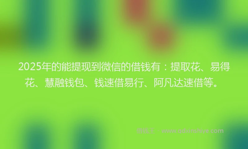 2025年的能提现到微信的借钱有：提取花、易得花、慧融钱包、钱速借易行、阿凡达速借等。