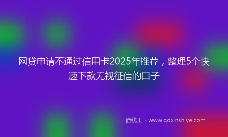 网贷申请不通过信用卡2025年推荐，整理5个快速下款无视征信的口子