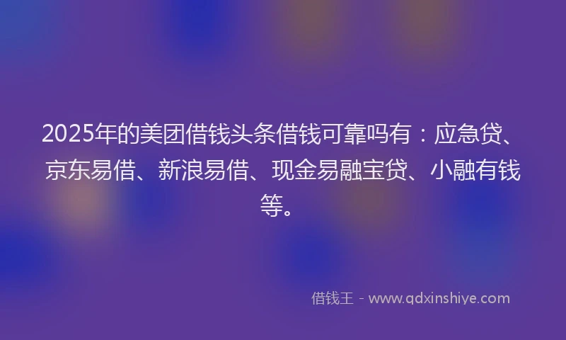 2025年的美团借钱头条借钱可靠吗有：应急贷、京东易借、新浪易借、现金易融宝贷、小融有钱等。