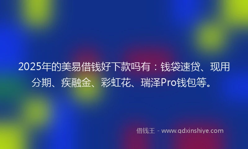 2025年的美易借钱好下款吗有：钱袋速贷、现用分期、疾融金、彩虹花、瑞泽Pro钱包等。