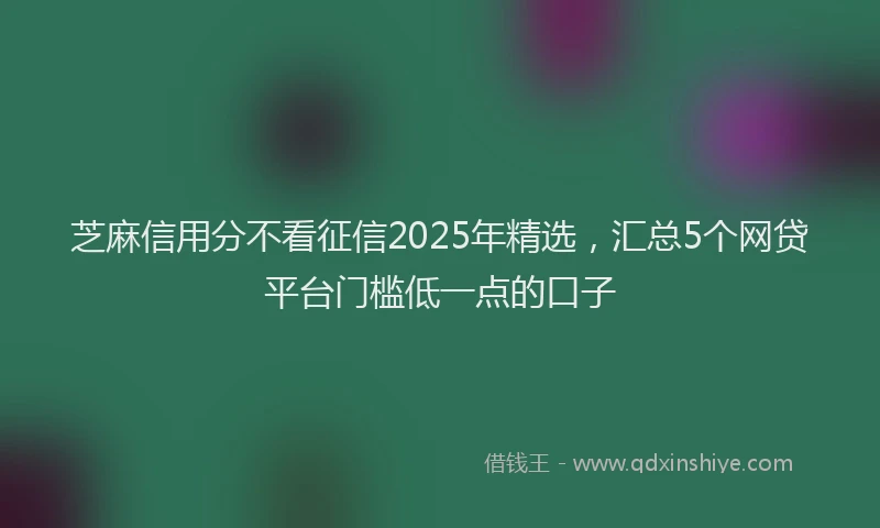 芝麻信用分不看征信2025年精选，汇总5个网贷平台门槛低一点的口子