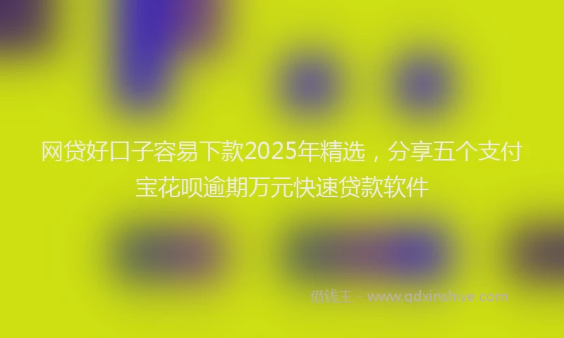 网贷好口子容易下款2025年精选，分享五个支付宝花呗逾期万元快速贷款软件