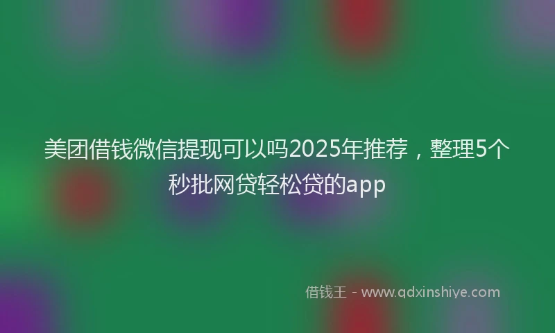 美团借钱微信提现可以吗2025年推荐，整理5个秒批网贷轻松贷的app