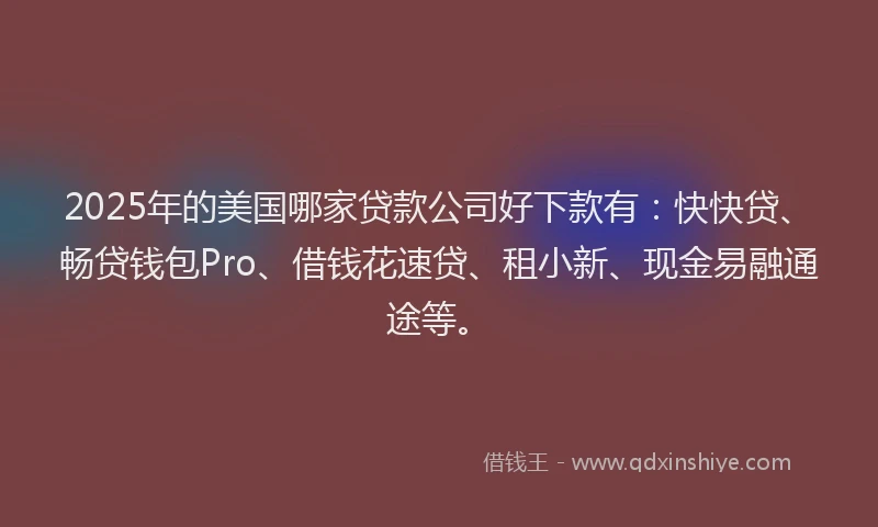 2025年的美国哪家贷款公司好下款有：快快贷、畅贷钱包Pro、借钱花速贷、租小新、现金易融通途等。