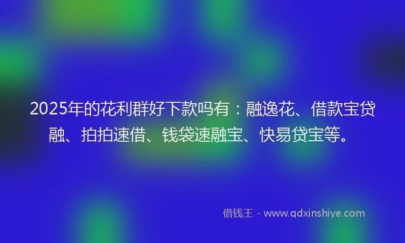 2025年的花利群好下款吗有：融逸花、借款宝贷融、拍拍速借、钱袋速融宝、快易贷宝等。