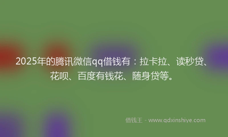 2025年的腾讯微信qq借钱有：拉卡拉、读秒贷、花呗、百度有钱花、随身贷等。