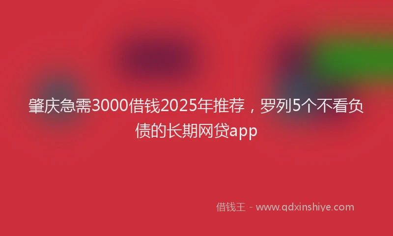 肇庆急需3000借钱2025年推荐，罗列5个不看负债的长期网贷app