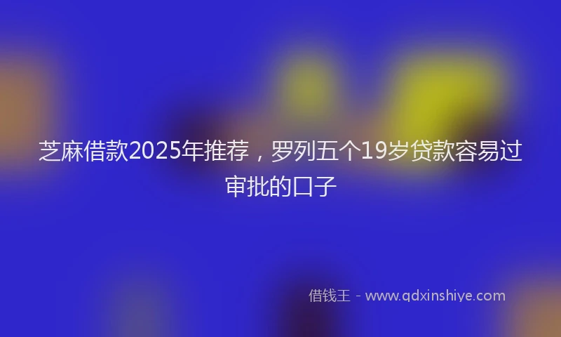 芝麻借款2025年推荐，罗列五个19岁贷款容易过审批的口子