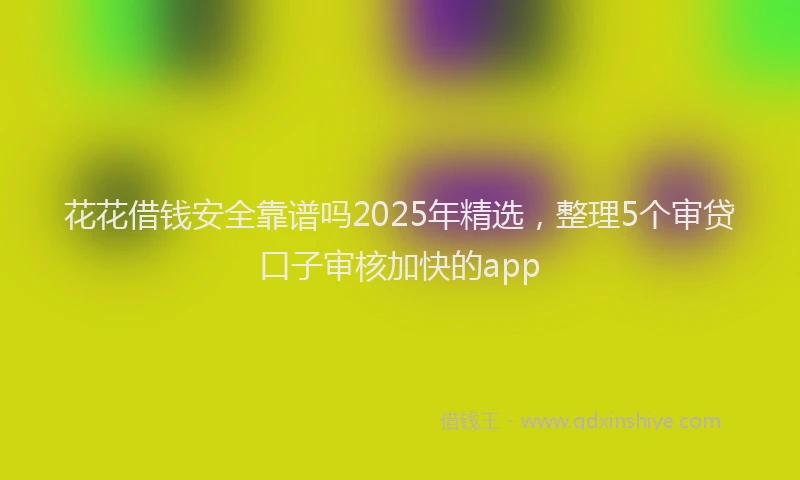 花花借钱安全靠谱吗2025年精选，整理5个审贷口子审核加快的app