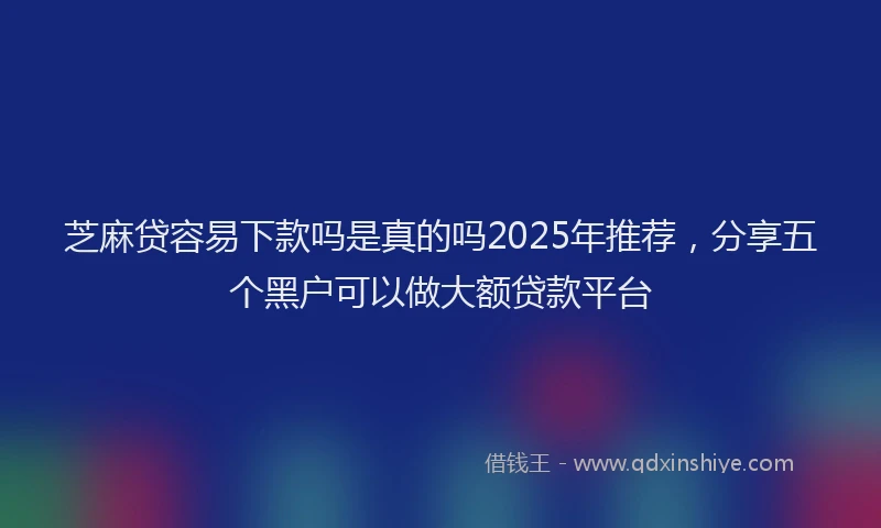 芝麻贷容易下款吗是真的吗2025年推荐，分享五个黑户可以做大额贷款平台
