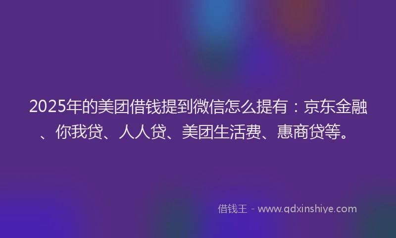 2025年的美团借钱提到微信怎么提有：京东金融、你我贷、人人贷、美团生活费、惠商贷等。