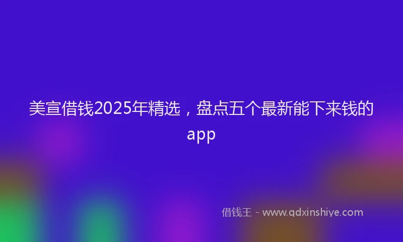美宣借钱2025年精选，盘点五个最新能下来钱的app