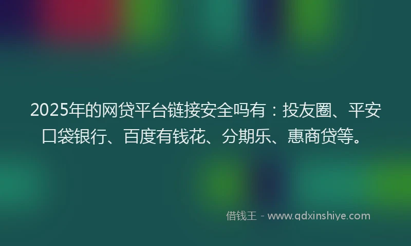 2025年的网贷平台链接安全吗有：投友圈、平安口袋银行、百度有钱花、分期乐、惠商贷等。