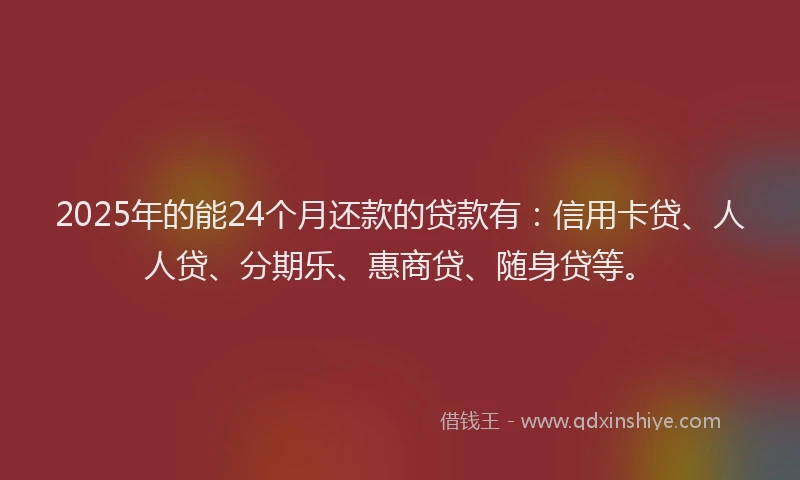 2025年的能24个月还款的贷款有：信用卡贷、人人贷、分期乐、惠商贷、随身贷等。
