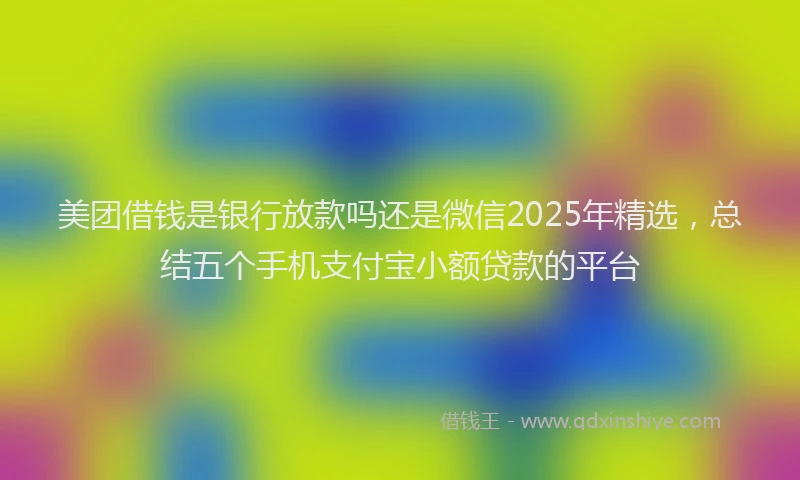美团借钱是银行放款吗还是微信2025年精选，总结五个手机支付宝小额贷款的平台
