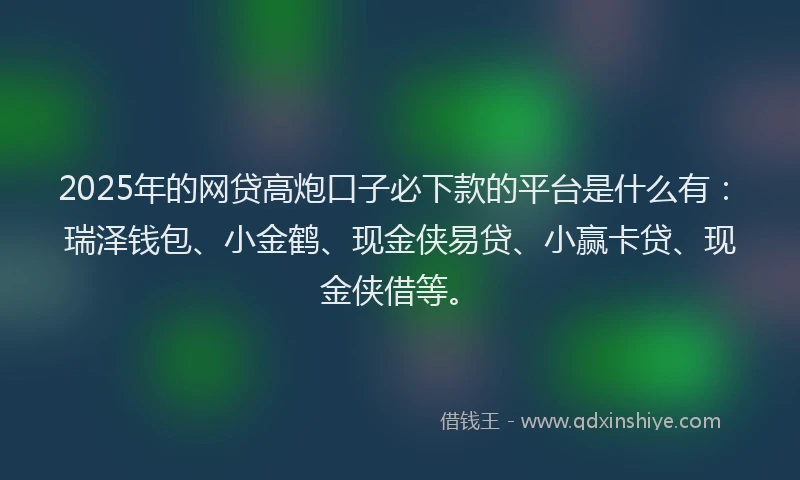2025年的网贷高炮口子必下款的平台是什么有：瑞泽钱包、小金鹤、现金侠易贷、小赢卡贷、现金侠借等。