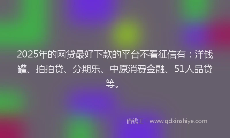 2025年的网贷最好下款的平台不看征信有：洋钱罐、拍拍贷、分期乐、中原消费金融、51人品贷等。