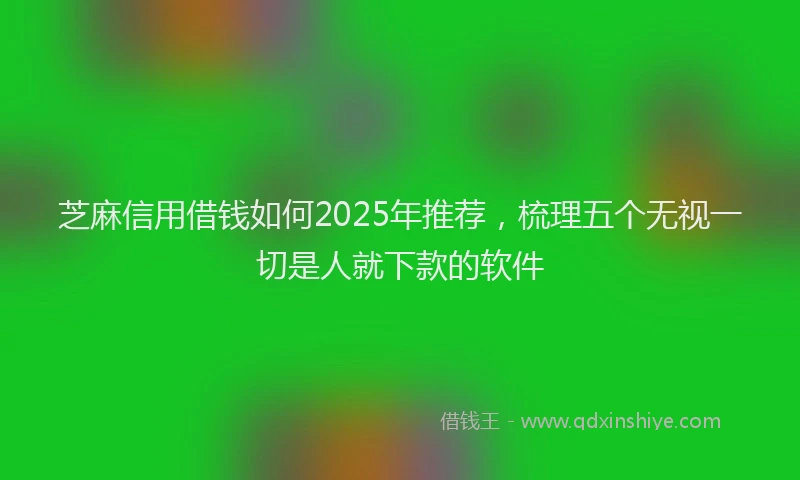 芝麻信用借钱如何2025年推荐，梳理五个无视一切是人就下款的软件