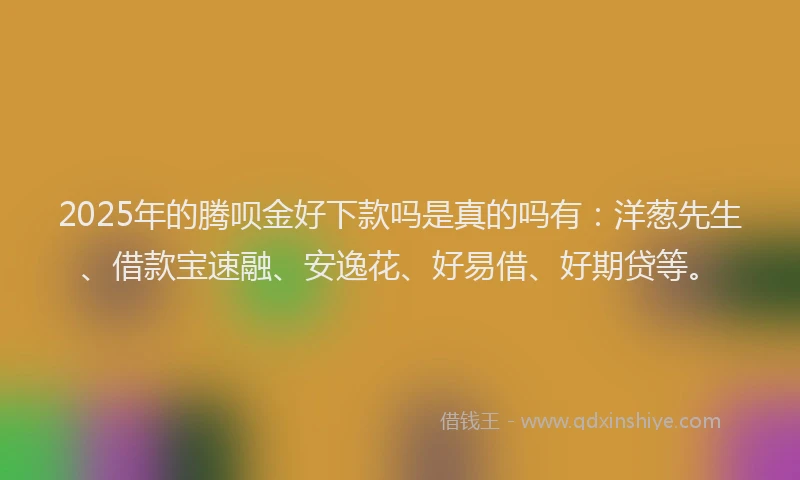 2025年的腾呗金好下款吗是真的吗有：洋葱先生、借款宝速融、安逸花、好易借、好期贷等。