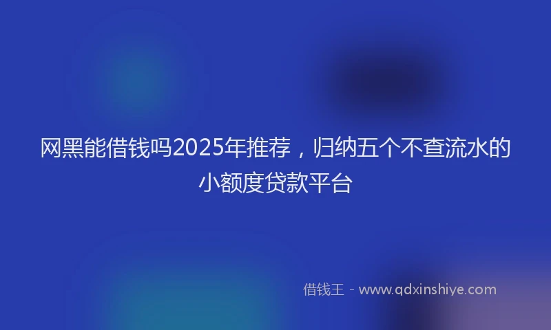 网黑能借钱吗2025年推荐，归纳五个不查流水的小额度贷款平台
