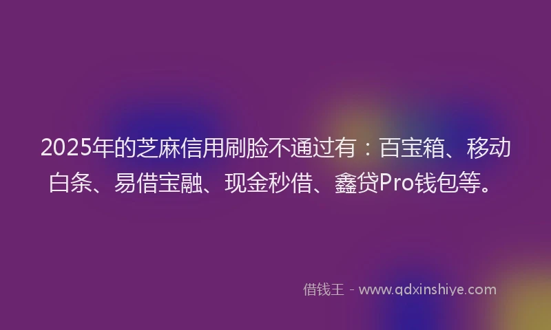 2025年的芝麻信用刷脸不通过有：百宝箱、移动白条、易借宝融、现金秒借、鑫贷Pro钱包等。