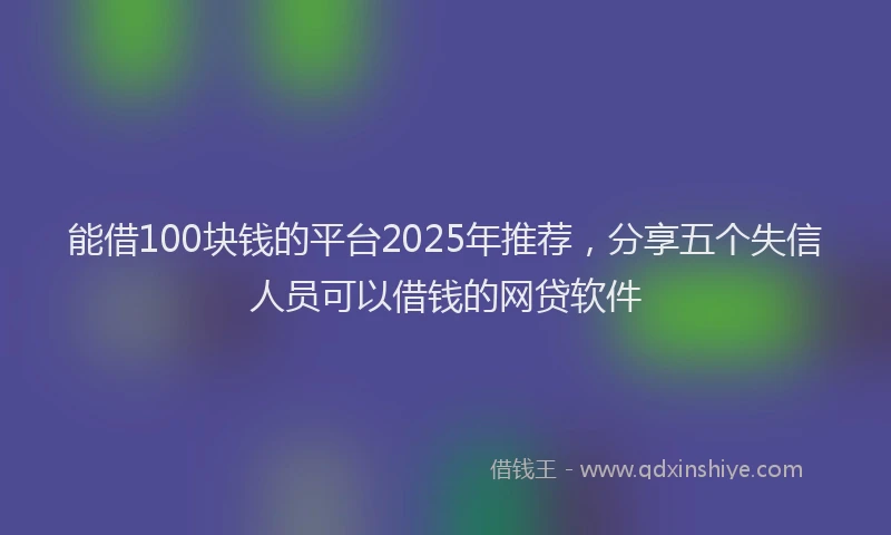 能借100块钱的平台2025年推荐，分享五个失信人员可以借钱的网贷软件