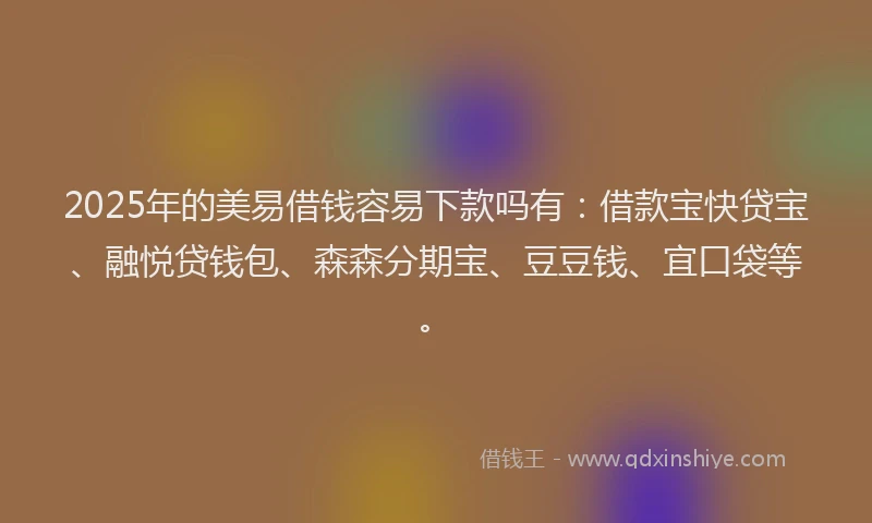 2025年的美易借钱容易下款吗有：借款宝快贷宝、融悦贷钱包、森森分期宝、豆豆钱、宜口袋等。