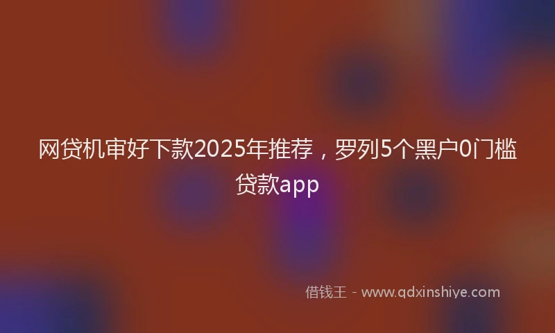 网贷机审好下款2025年推荐，罗列5个黑户0门槛贷款app