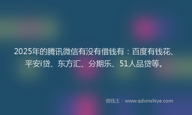 2025年的腾讯微信有没有借钱有：百度有钱花、平安i贷、东方汇、分期乐、51人品贷等。