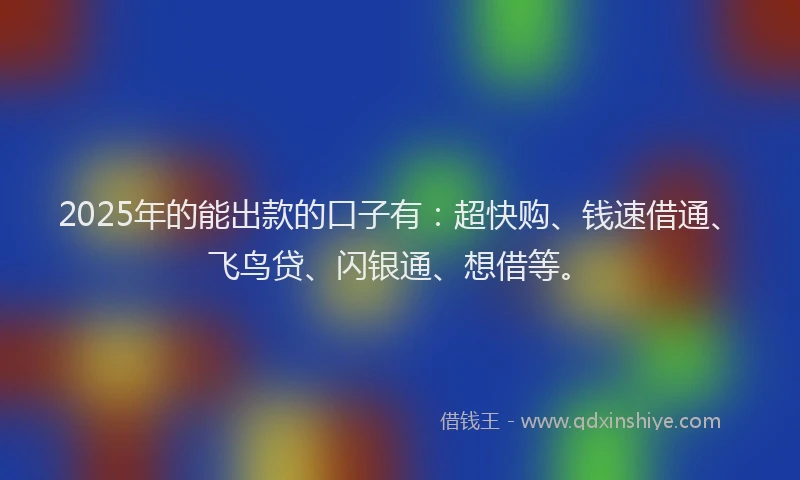 2025年的能出款的口子有：超快购、钱速借通、飞鸟贷、闪银通、想借等。
