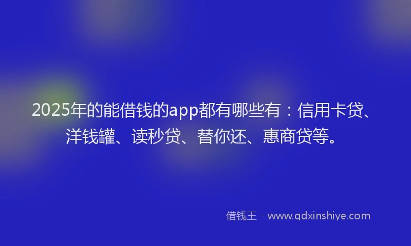 2025年的能借钱的app都有哪些有:信用卡贷、洋钱罐、读秒贷、替你还、惠商贷等。