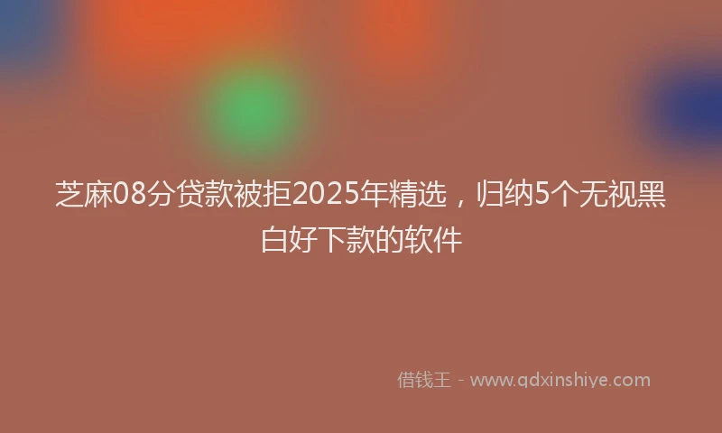 芝麻08分贷款被拒2025年精选，归纳5个无视黑白好下款的软件