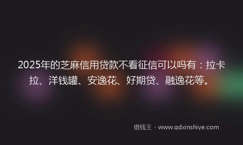 2025年的芝麻信用贷款不看征信可以吗有：拉卡拉、洋钱罐、安逸花、好期贷、融逸花等。