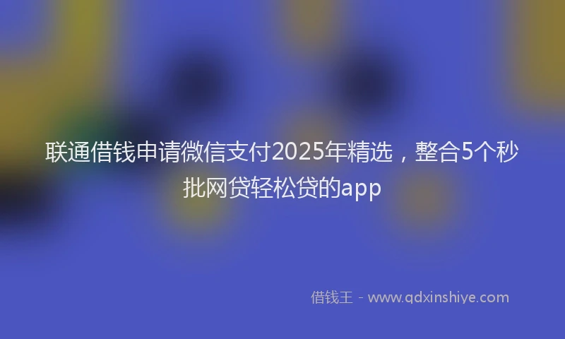 联通借钱申请微信支付2025年精选，整合5个秒批网贷轻松贷的app