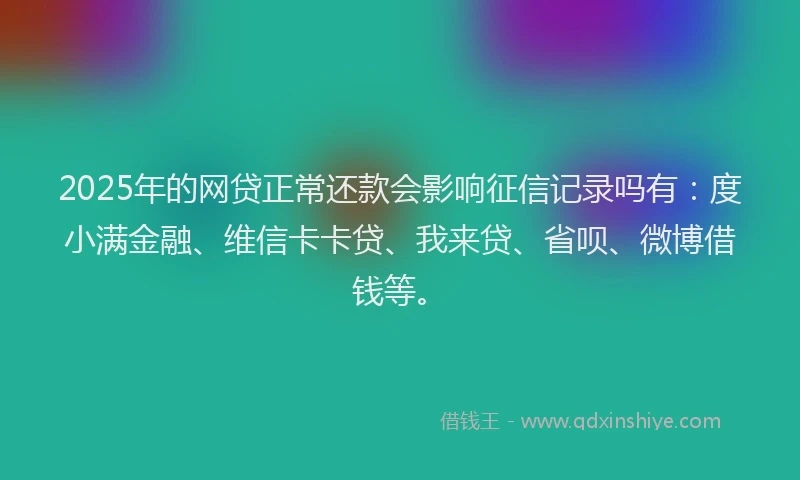 2025年的网贷正常还款会影响征信记录吗有：度小满金融、维信卡卡贷、我来贷、省呗、微博借钱等。