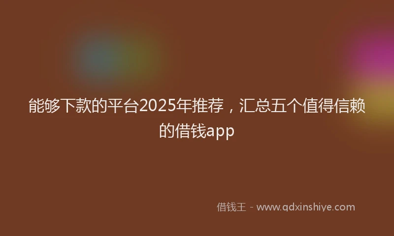 能够下款的平台2025年推荐，汇总五个值得信赖的借钱app