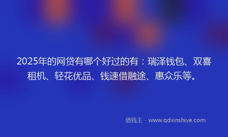 2025年的网贷有哪个好过的有：瑞泽钱包、双喜租机、轻花优品、钱速借融途、惠众乐等。