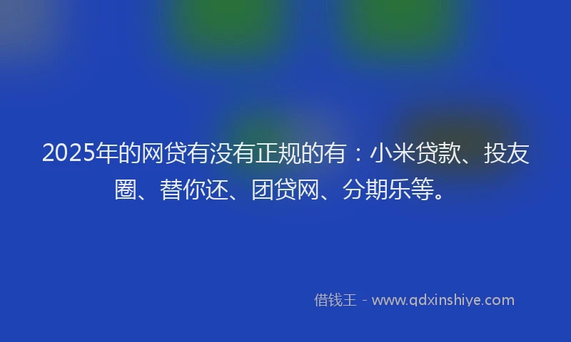 2025年的网贷有没有正规的有：小米贷款、投友圈、替你还、团贷网、分期乐等。