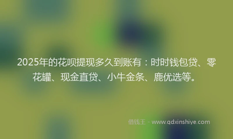 2025年的花呗提现多久到账有：时时钱包贷、零花罐、现金直贷、小牛金条、鹿优选等。